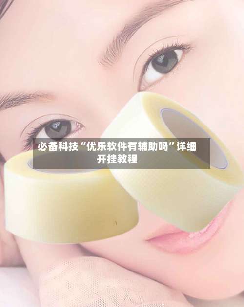 必备科技“优乐软件有辅助吗	”详细开挂教程-第1张图片